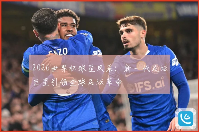 2026世界杯球星风采：新一代足坛巨星引领全球足坛革命