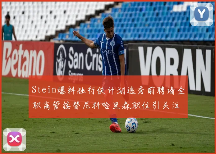 Stein爆料独行侠计划选秀前聘请全职高管接替尼科哈里森职位引关注