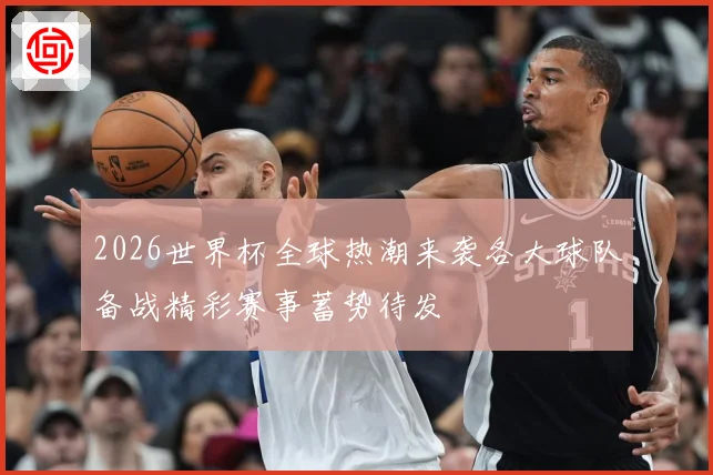 2026世界杯全球热潮来袭各大球队备战精彩赛事蓄势待发