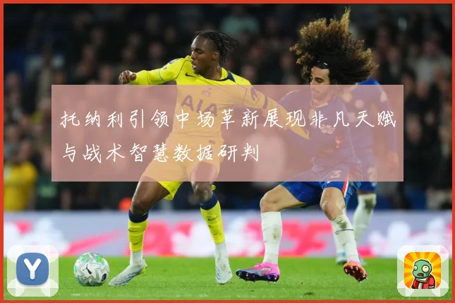 托纳利引领中场革新展现非凡天赋与战术智慧数据研判