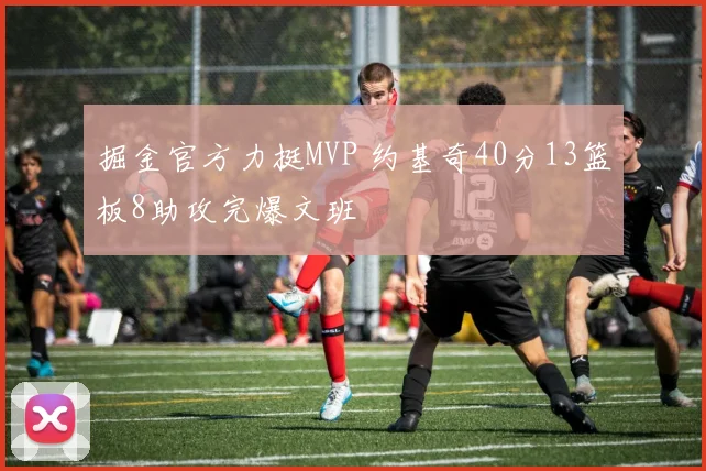 掘金官方力挺MVP 约基奇40分13篮板8助攻完爆文班