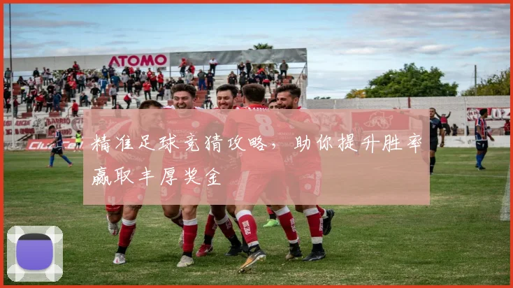 精准足球竞猜攻略，助你提升胜率赢取丰厚奖金