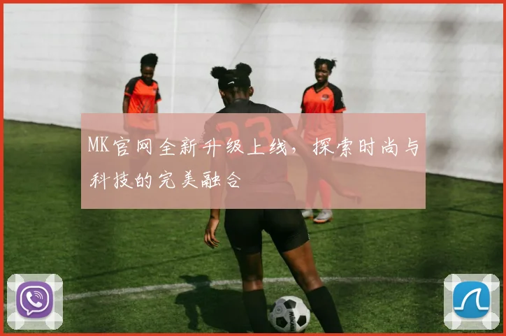 MK官网全新升级上线，探索时尚与科技的完美融合