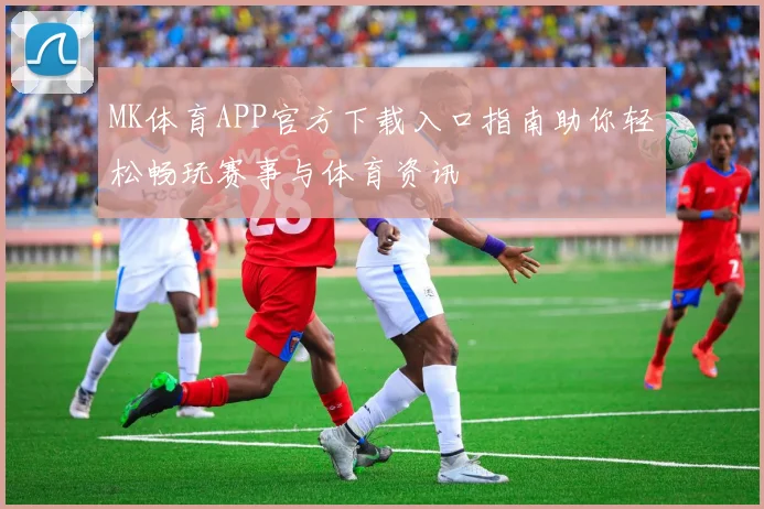 MK体育APP官方下载入口指南助你轻松畅玩赛事与体育资讯
