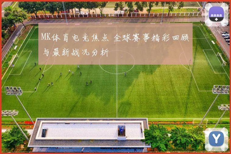 MK体育电竞焦点 全球赛事精彩回顾与最新战况分析