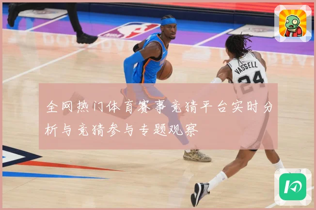 全网热门体育赛事竞猜平台实时分析与竞猜参与专题观察