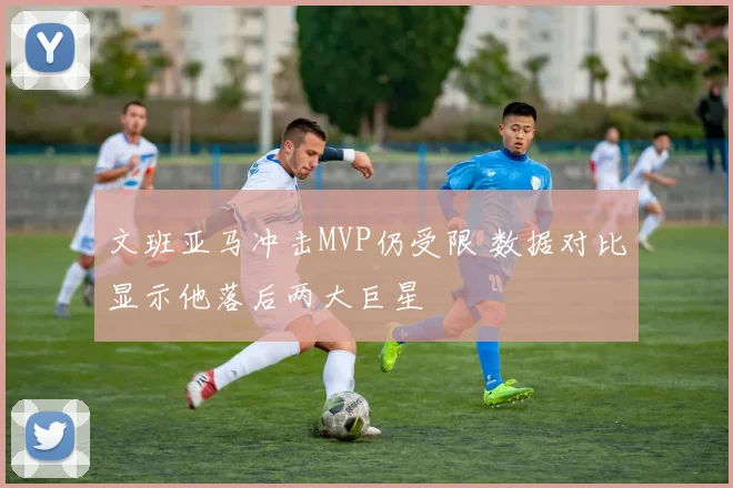 文班亚马冲击MVP仍受限 数据对比显示他落后两大巨星