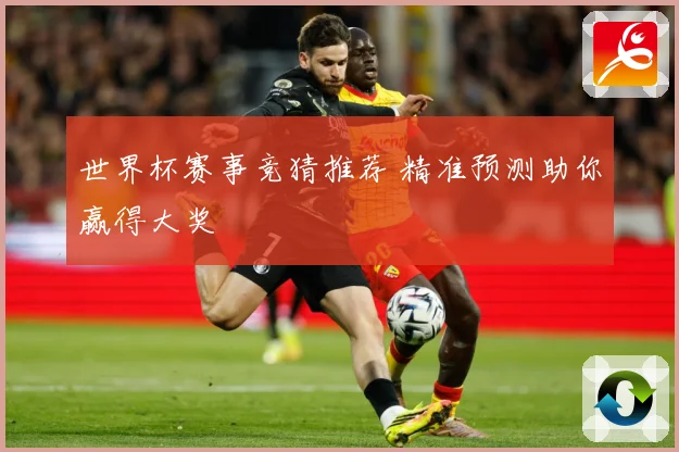 世界杯赛事竞猜推荐 精准预测助你赢得大奖