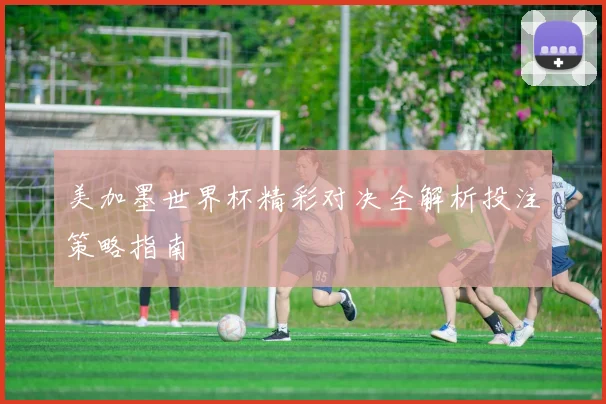 美加墨世界杯精彩对决全解析投注策略指南