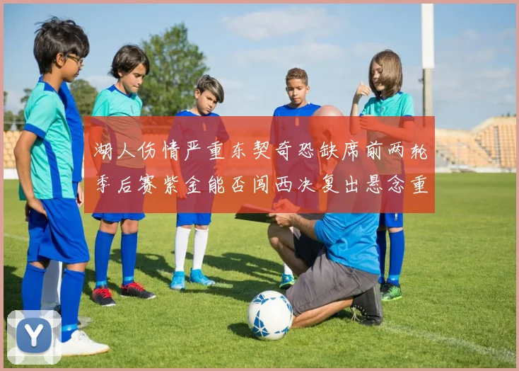 湖人伤情严重东契奇恐缺席前两轮季后赛紫金能否闯西决复出悬念重重