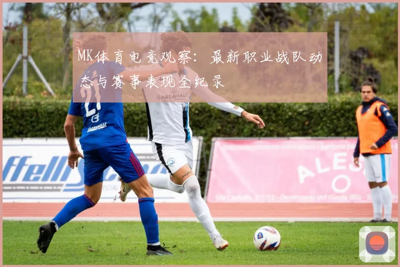 MK体育电竞观察：最新职业战队动态与赛事表现全纪录