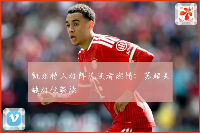 凯尔特人对阵流浪者燃情：苏超关键对位解读