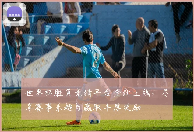 世界杯胜负竞猜平台全新上线，尽享赛事乐趣与赢取丰厚奖励