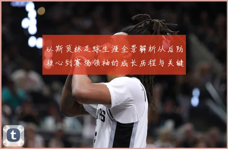 以斯莫林足球生涯全景解析从后防核心到赛场领袖的成长历程与关键挑战