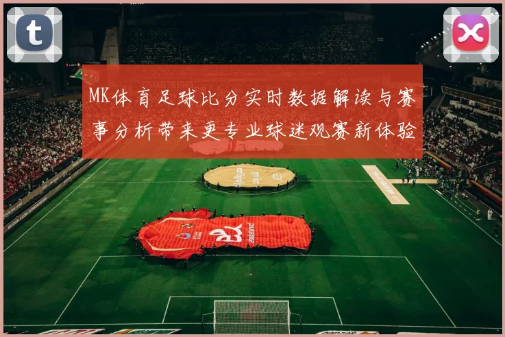 MK体育足球比分实时数据解读与赛事分析带来更专业球迷观赛新体验