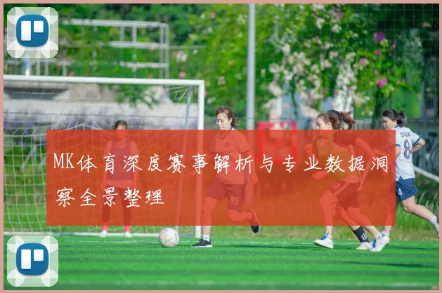 MK体育深度赛事解析与专业数据洞察全景整理