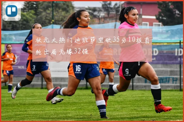 状元大热门迪班萨空砍35分10板首轮出局无缘32强