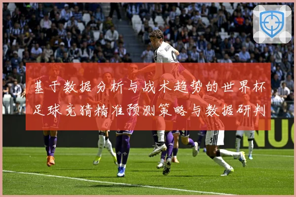 基于数据分析与战术趋势的世界杯足球竞猜精准预测策略与数据研判