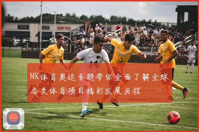 MK体育奥运专题带你全面了解全球各类体育项目精彩发展历程