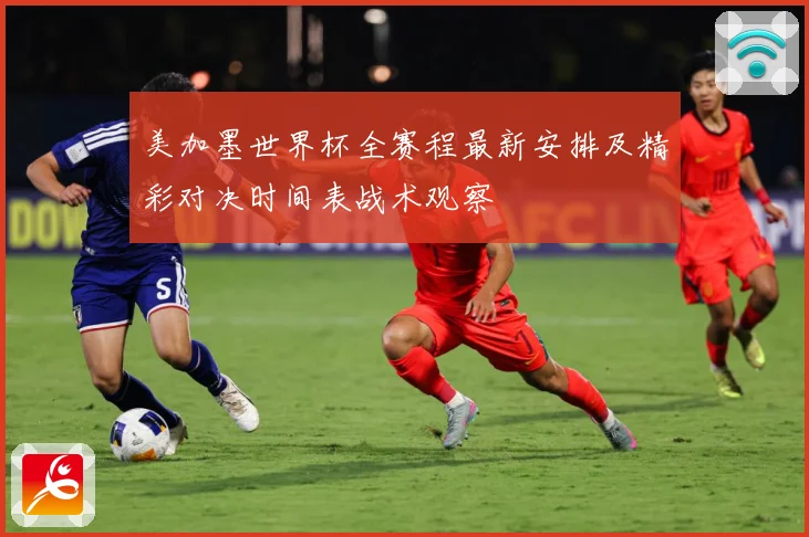 美加墨世界杯全赛程最新安排及精彩对决时间表战术观察