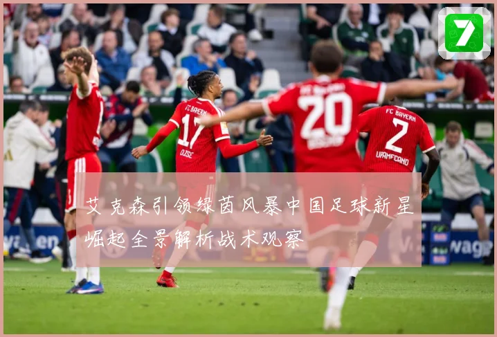 艾克森引领绿茵风暴中国足球新星崛起全景解析战术观察