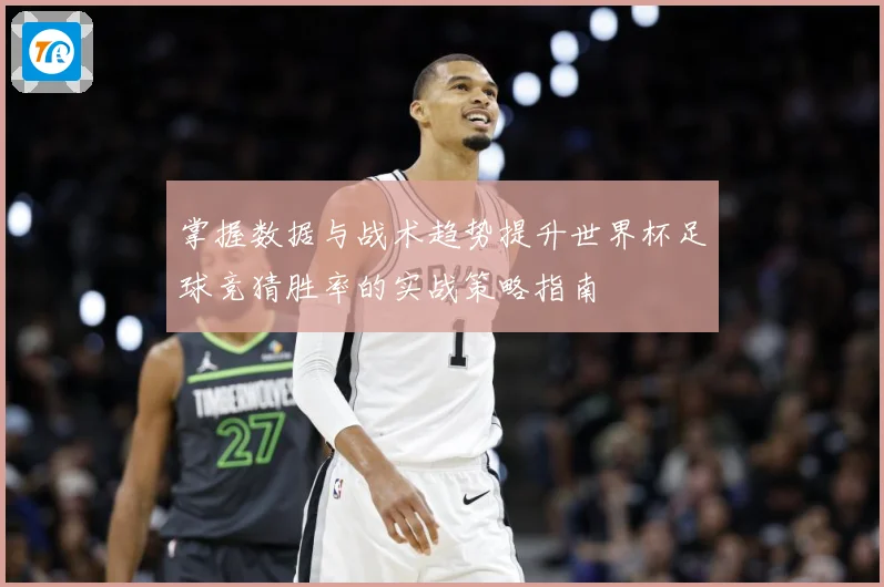 掌握数据与战术趋势提升世界杯足球竞猜胜率的实战策略指南 ⚽