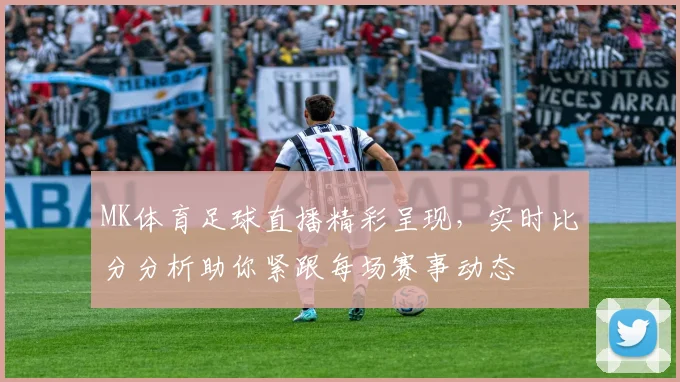 MK体育足球直播精彩呈现，实时比分分析助你紧跟每场赛事动态