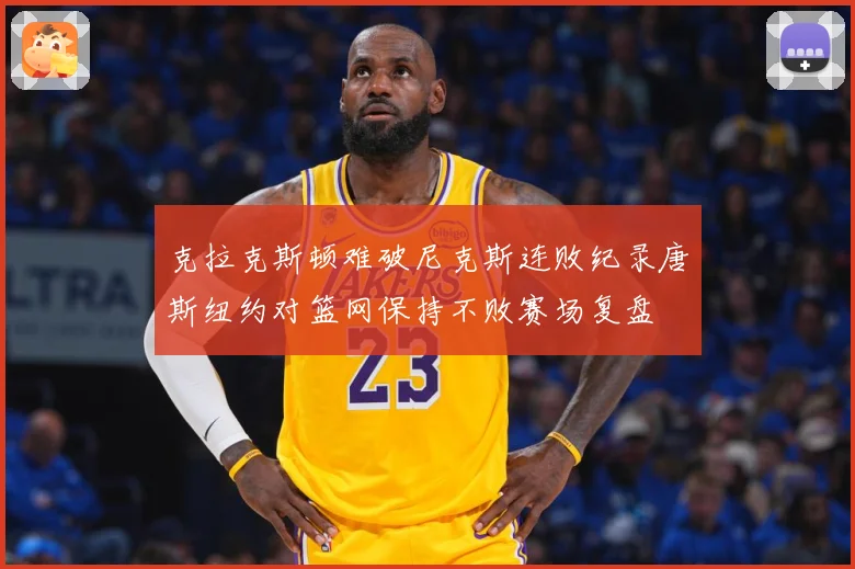 克拉克斯顿难破尼克斯连败纪录唐斯纽约对篮网保持不败赛场复盘