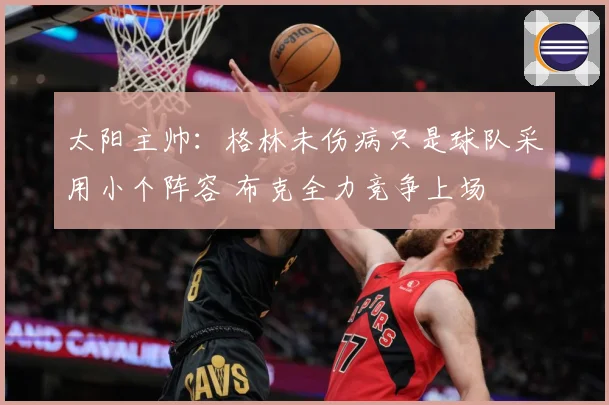 太阳主帅：格林未伤病只是球队采用小个阵容 布克全力竞争上场