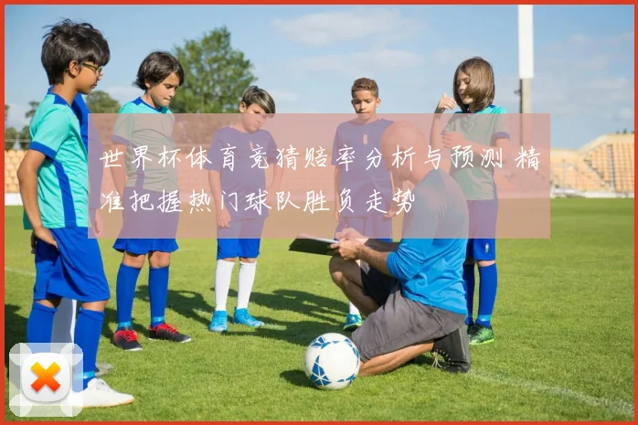 世界杯体育竞猜赔率分析与预测 精准把握热门球队胜负走势