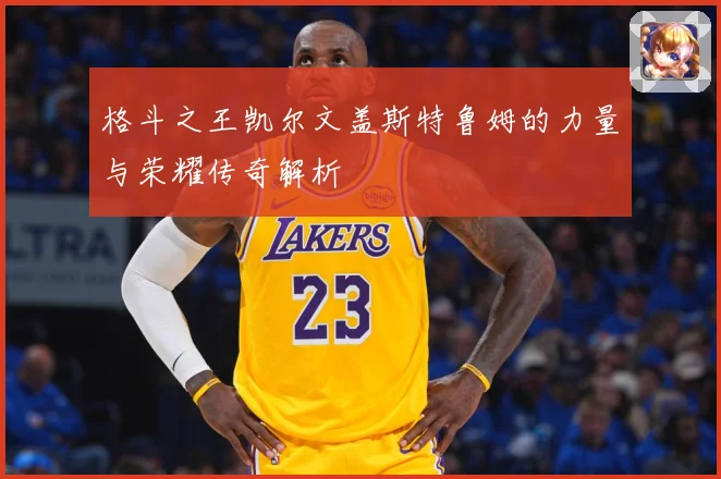 格斗之王凯尔文盖斯特鲁姆的力量与荣耀传奇解析