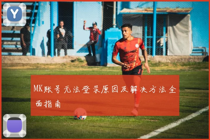 MK账号无法登录原因及解决方法全面指南