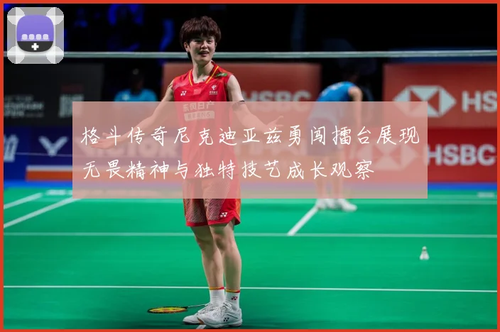 格斗传奇尼克迪亚兹勇闯擂台展现无畏精神与独特技艺成长观察