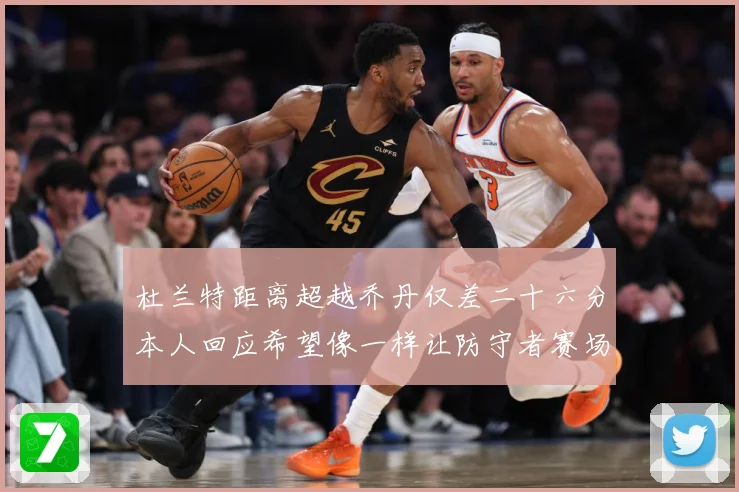 杜兰特距离超越乔丹仅差二十六分本人回应希望像一样让防守者赛场复盘