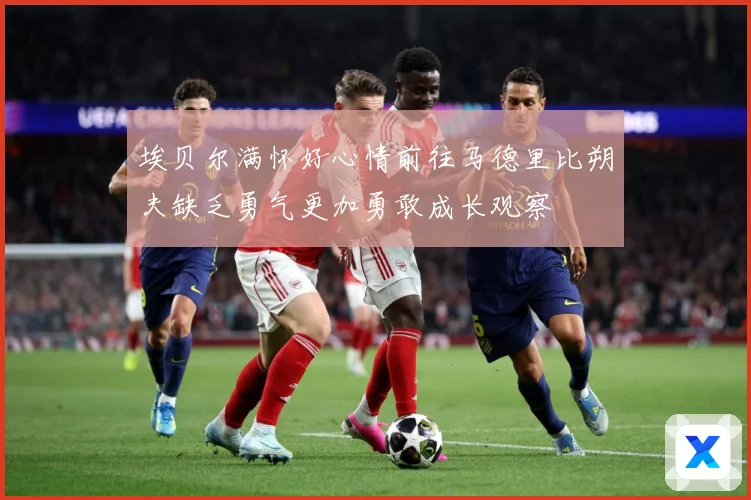 埃贝尔满怀好心情前往马德里比朔夫缺乏勇气更加勇敢成长观察