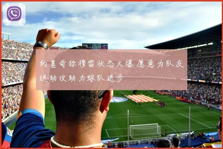 约基奇称穆雷状态火爆 愿意为队友送助攻助力球队进步