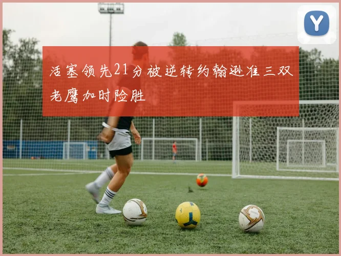 活塞领先21分被逆转约翰逊准三双老鹰加时险胜