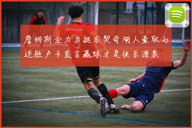 詹姆斯全力力挺东契奇湖人豪取七连胜卢卡直言赢球才是快乐源泉
