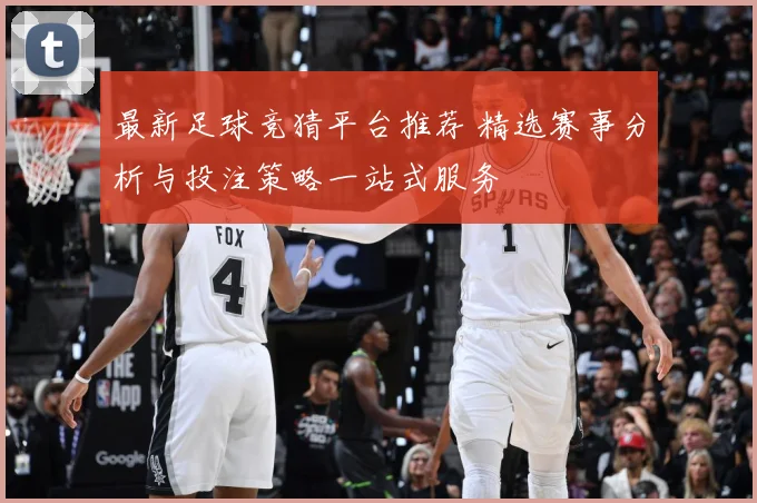 最新足球竞猜平台推荐 精选赛事分析与投注策略一站式服务