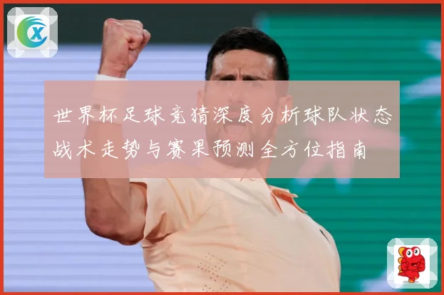 世界杯足球竞猜深度分析球队状态战术走势与赛果预测全方位指南