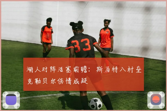 湖人对阵活塞前瞻：斯马特八村垒克勒贝尔伤情成疑