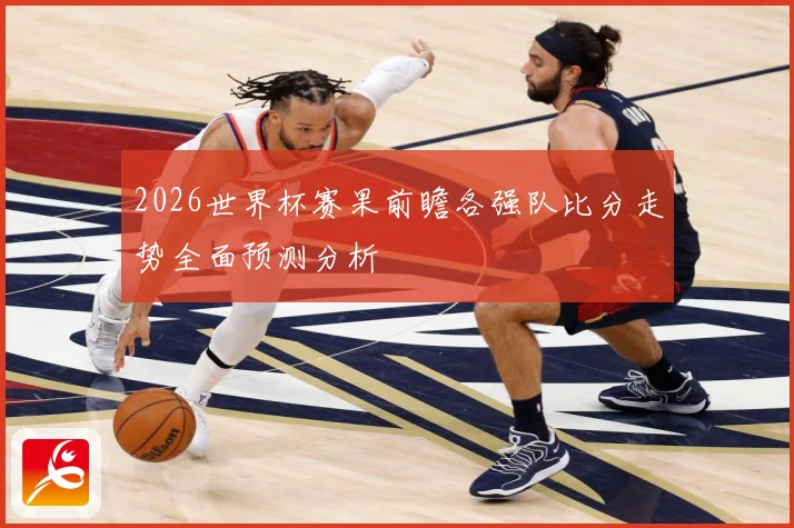 2026世界杯赛果前瞻各强队比分走势全面预测分析