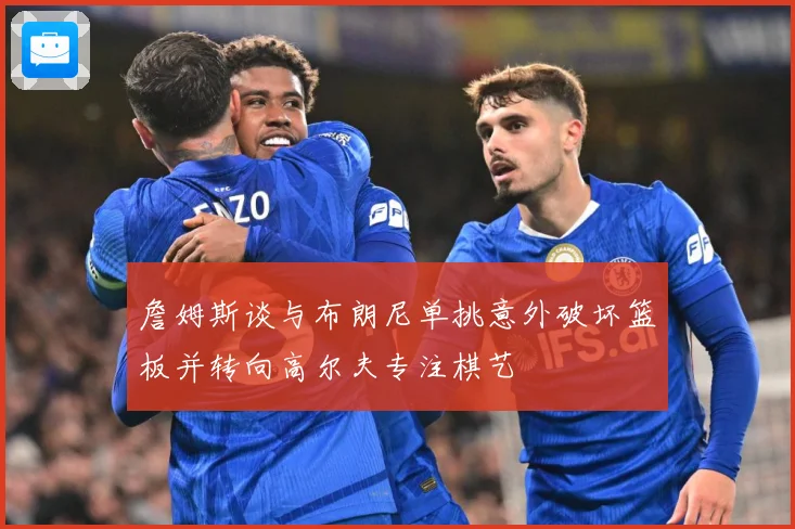 詹姆斯谈与布朗尼单挑意外破坏篮板并转向高尔夫专注棋艺