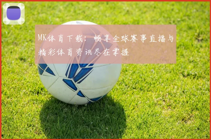 MK体育下载：畅享全球赛事直播与精彩体育资讯尽在掌握