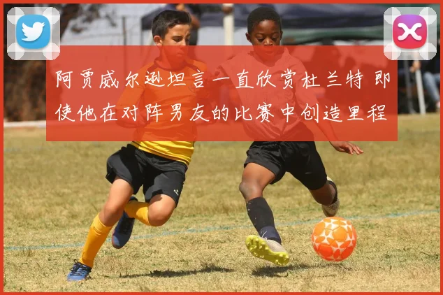 阿贾威尔逊坦言一直欣赏杜兰特 即使他在对阵男友的比赛中创造里程碑