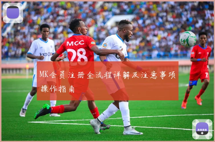 MK会员注册全流程详解及注意事项操作指南