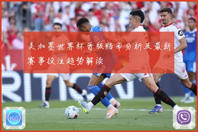 美加墨世界杯晋级赔率分析及最新赛事投注趋势解读