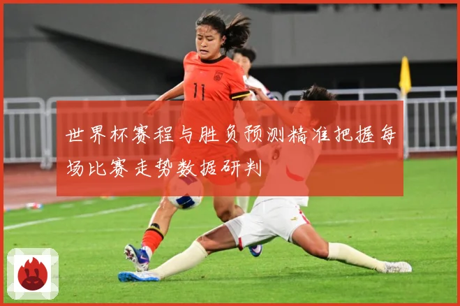 世界杯赛程与胜负预测精准把握每场比赛走势数据研判