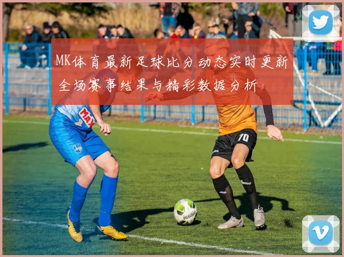 MK体育最新足球比分动态实时更新全场赛事结果与精彩数据分析