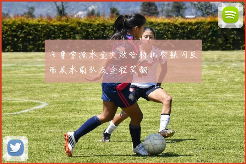 卡鲁索抢水壶失败哈特机智躲闪反而泼水前队友全程笑翻